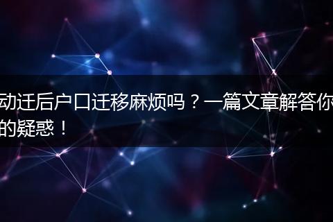 动迁后户口迁移麻烦吗?一篇文章解答你的疑惑!