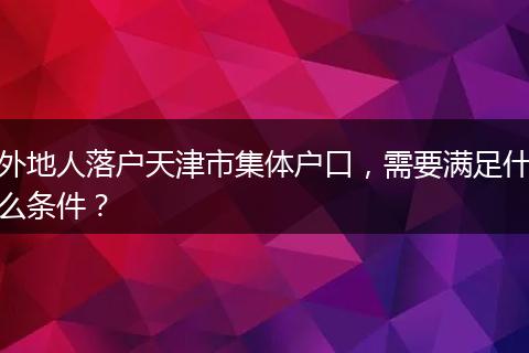 外地人落户天津市集体户口,需要满足什么条件?