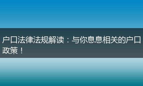 户口法律法规解读:与你息息相关的户口政策!
