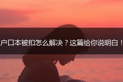 户口本被扣怎么解决?这篇给你说明白!