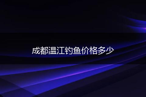 成都温江钓鱼价格多少