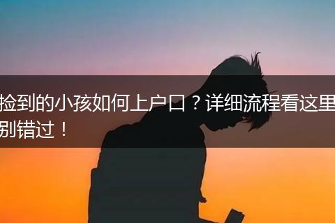 捡到的小孩如何上户口?详细流程看这里别错过!