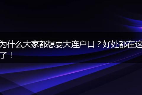 为什么大家都想要大连户口?好处都在这了!