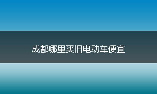 成都哪里买旧电动车便宜
