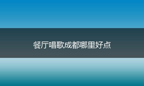餐厅唱歌成都哪里好点