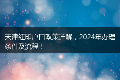 天津红印户口政策详解,2024年办理条件及流程!