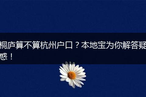 桐庐算不算杭州户口?本地宝为你解答疑惑!