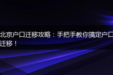 北京户口迁移攻略:手把手教你搞定户口迁移!