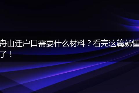 舟山迁户口需要什么材料?看完这篇就懂了!