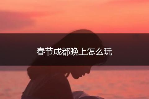 春节成都晚上怎么玩
