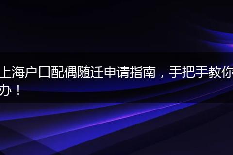 上海户口配偶随迁申请指南,手把手教你办!