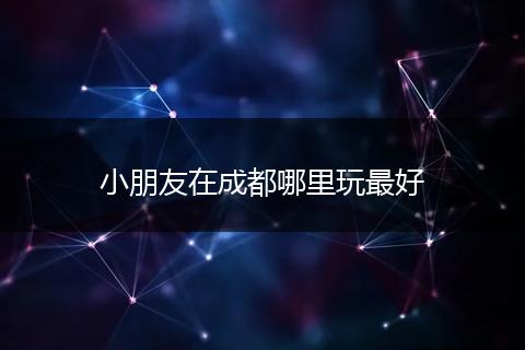 小朋友在成都哪里玩最好