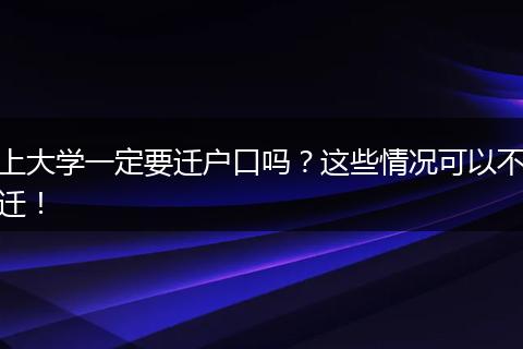 上大学一定要迁户口吗?这些情况可以不迁!