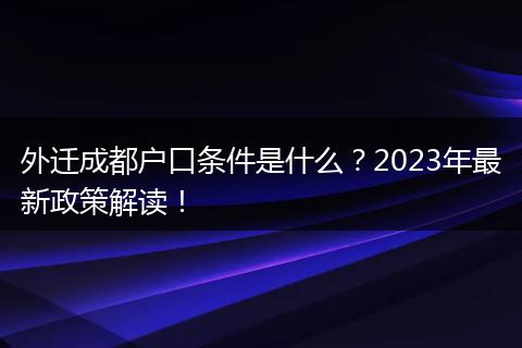 外迁成都户口条件是什么?2023年最新政策解读!