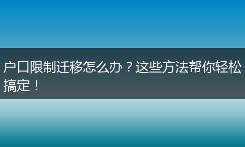 户口限制迁移怎么办?这些方法帮你轻松搞定!
