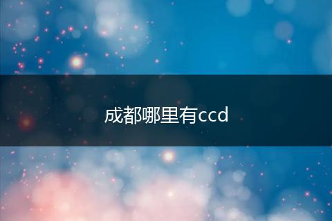 成都哪里有ccd