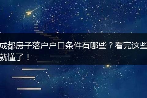 成都房子落户户口条件有哪些?看完这些就懂了!