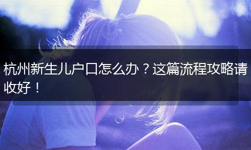杭州新生儿户口怎么办?这篇流程攻略请收好!