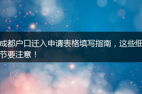 成都户口迁入申请表格填写指南,这些细节要注意!