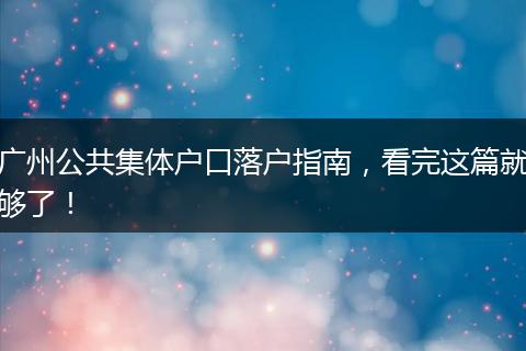 广州公共集体户口落户指南,看完这篇就够了!