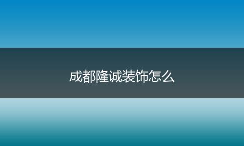 成都隆诚装饰怎么