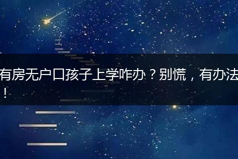 有房无户口孩子上学咋办?别慌,有办法!