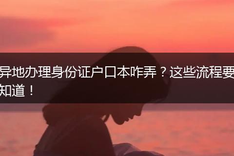 异地办理身份证户口本咋弄?这些流程要知道!