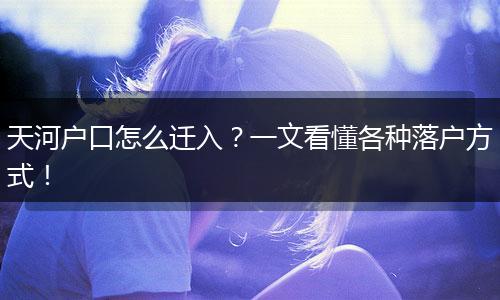 天河户口怎么迁入?一文看懂各种落户方式!