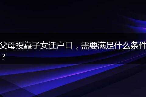 父母投靠子女迁户口,需要满足什么条件?
