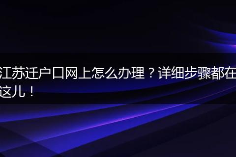 江苏迁户口网上怎么办理?详细步骤都在这儿!
