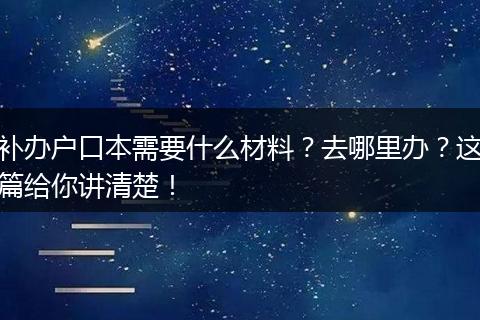 补办户口本需要什么材料?去哪里办?这篇给你讲清楚!