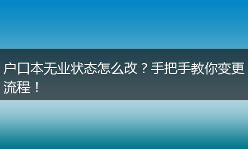 户口本无业状态怎么改?手把手教你变更流程!