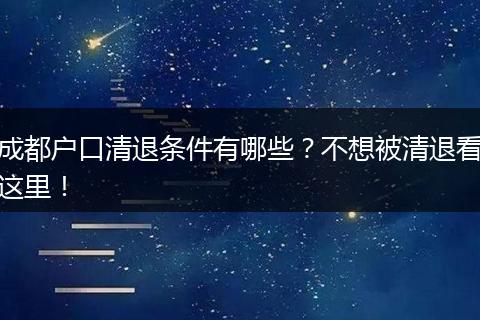 成都户口清退条件有哪些?不想被清退看这里!