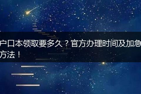 户口本领取要多久?官方办理时间及加急方法!