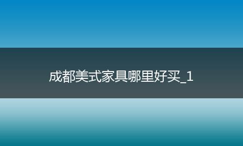 成都美式家具哪里好买_1