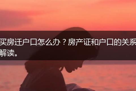 买房迁户口怎么办?房产证和户口的关系解读。