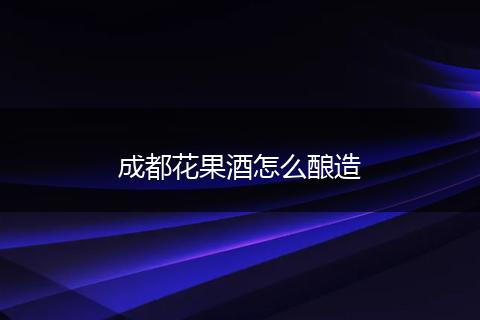 成都花果酒怎么酿造