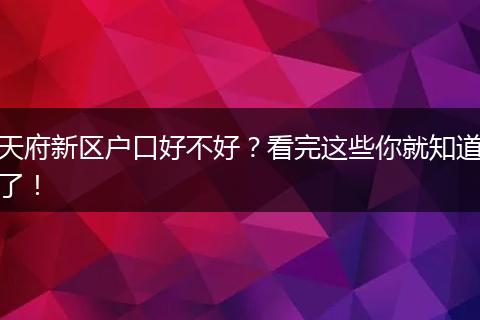 天府新区户口好不好?看完这些你就知道了!