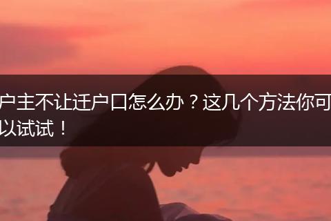户主不让迁户口怎么办？这几个方法你可以试试！