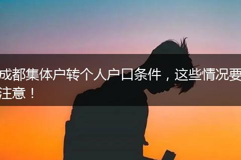 成都集体户转个人户口条件,这些情况要注意!