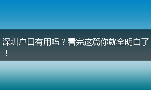 深圳户口有用吗?看完这篇你就全明白了!