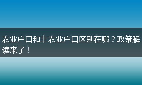 农业户口和非农业户口区别在哪?政策解读来了!