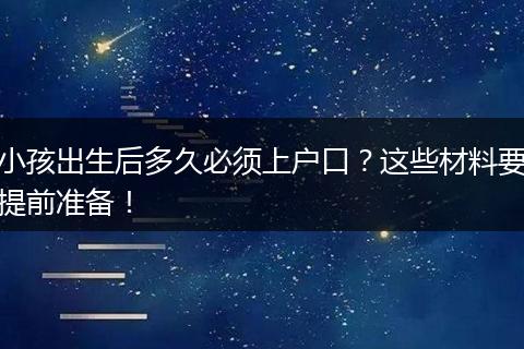 小孩出生后多久必须上户口?这些材料要提前准备!
