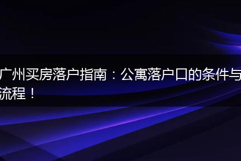 广州买房落户指南:公寓落户口的条件与流程!