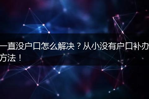 一直没户口怎么解决?从小没有户口补办方法!