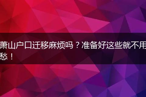 萧山户口迁移麻烦吗?准备好这些就不用愁!