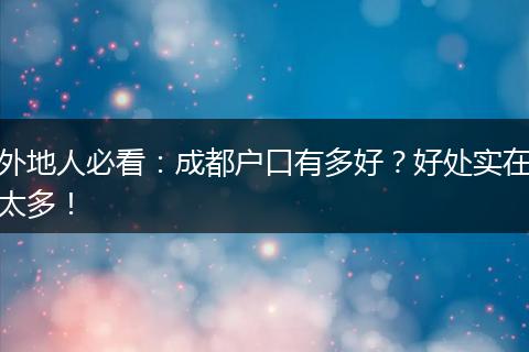 外地人必看:成都户口有多好?好处实在太多!