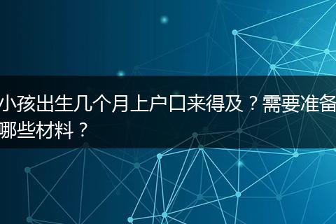 小孩出生几个月上户口来得及?需要准备哪些材料?