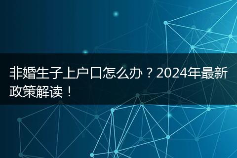 非婚生子上户口怎么办?2024年最新政策解读!