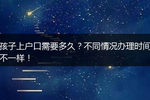 孩子上户口需要多久?不同情况办理时间不一样!